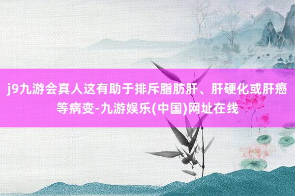 j9九游会真人这有助于排斥脂肪肝、肝硬化或肝癌等病变-九游娱乐(中国)网址在线