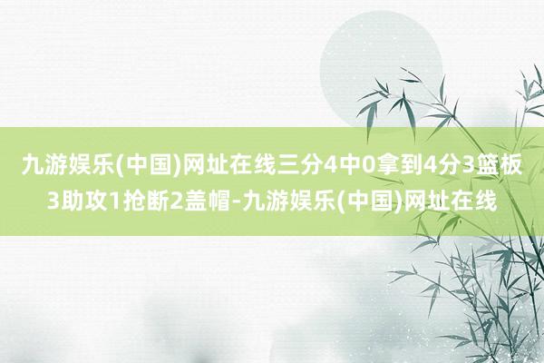 九游娱乐(中国)网址在线三分4中0拿到4分3篮板3助攻1抢断2盖帽-九游娱乐(中国)网址在线