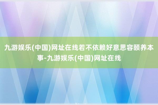 九游娱乐(中国)网址在线若不依赖好意思容颐养本事-九游娱乐(中国)网址在线