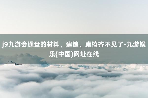 j9九游会通盘的材料、建造、桌椅齐不见了-九游娱乐(中国)网址在线