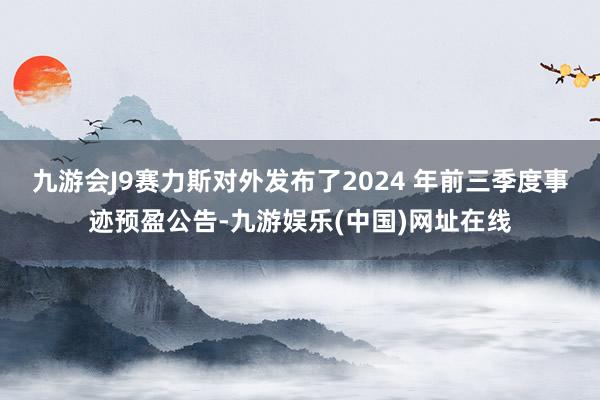 九游会J9赛力斯对外发布了2024 年前三季度事迹预盈公告-九游娱乐(中国)网址在线