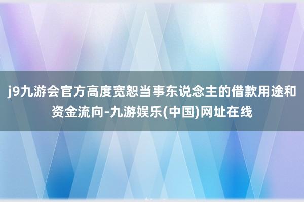 j9九游会官方高度宽恕当事东说念主的借款用途和资金流向-九游娱乐(中国)网址在线