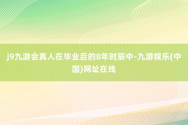 j9九游会真人在毕业后的8年时辰中-九游娱乐(中国)网址在线