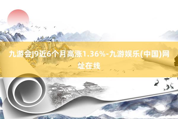 九游会J9近6个月高涨1.36%-九游娱乐(中国)网址在线