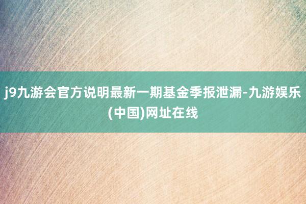 j9九游会官方说明最新一期基金季报泄漏-九游娱乐(中国)网址在线