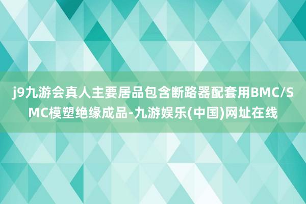 j9九游会真人主要居品包含断路器配套用BMC/SMC模塑绝缘成品-九游娱乐(中国)网址在线