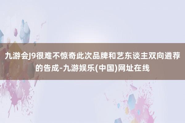 九游会J9很难不惊奇此次品牌和艺东谈主双向遴荐的告成-九游娱乐(中国)网址在线