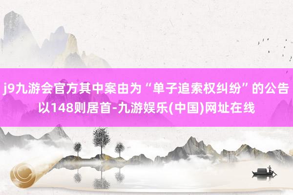 j9九游会官方其中案由为“单子追索权纠纷”的公告以148则居首-九游娱乐(中国)网址在线