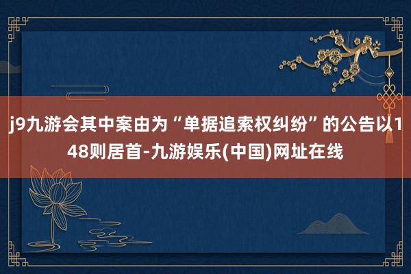 j9九游会其中案由为“单据追索权纠纷”的公告以148则居首-九游娱乐(中国)网址在线