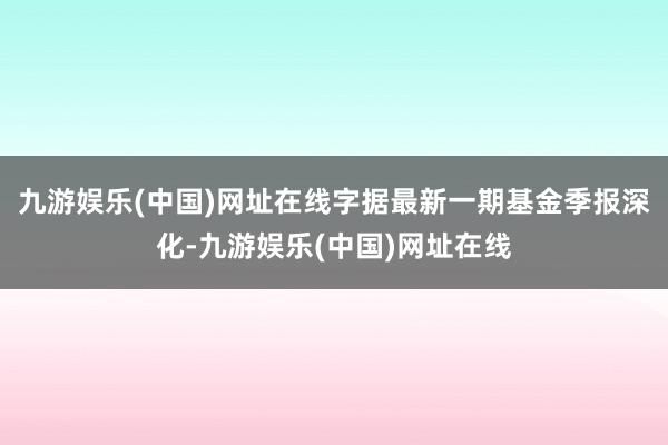 九游娱乐(中国)网址在线字据最新一期基金季报深化-九游娱乐(中国)网址在线