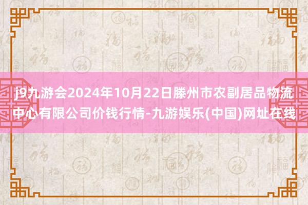 j9九游会2024年10月22日滕州市农副居品物流中心有限公司价钱行情-九游娱乐(中国)网址在线