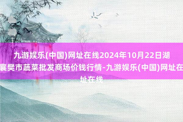 九游娱乐(中国)网址在线2024年10月22日湖北襄樊市蔬菜批发商场价钱行情-九游娱乐(中国)网址在线