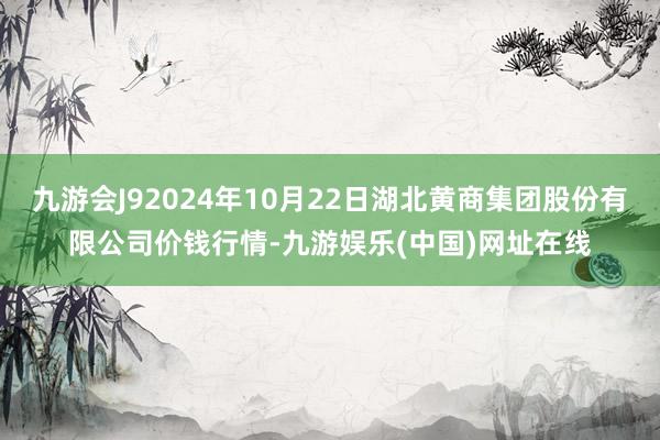 九游会J92024年10月22日湖北黄商集团股份有限公司价钱行情-九游娱乐(中国)网址在线