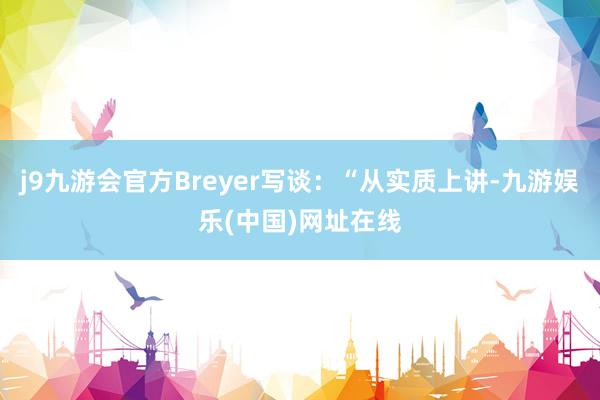 j9九游会官方Breyer写谈：“从实质上讲-九游娱乐(中国)网址在线