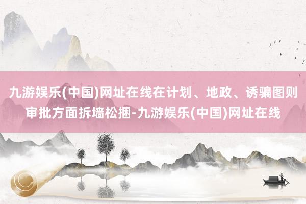 九游娱乐(中国)网址在线在计划、地政、诱骗图则审批方面拆墙松捆-九游娱乐(中国)网址在线