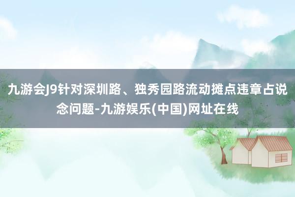 九游会J9针对深圳路、独秀园路流动摊点违章占说念问题-九游娱乐(中国)网址在线