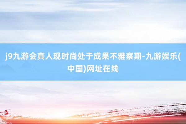 j9九游会真人现时尚处于成果不雅察期-九游娱乐(中国)网址在线