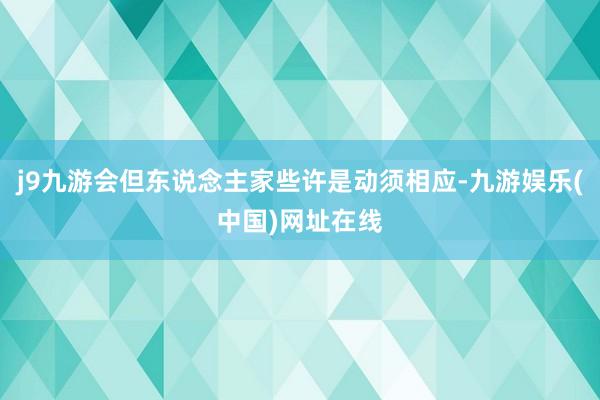 j9九游会但东说念主家些许是动须相应-九游娱乐(中国)网址在线