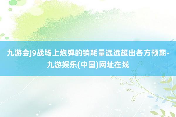 九游会J9战场上炮弹的销耗量远远超出各方预期-九游娱乐(中国)网址在线