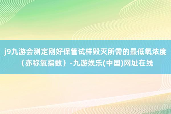 j9九游会测定刚好保管试样毁灭所需的最低氧浓度（亦称氧指数）-九游娱乐(中国)网址在线