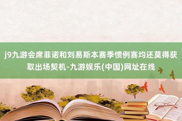 j9九游会席菲诺和刘易斯本赛季惯例赛均还莫得获取出场契机-九游娱乐(中国)网址在线