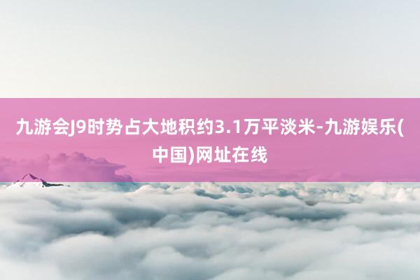 九游会J9时势占大地积约3.1万平淡米-九游娱乐(中国)网址在线