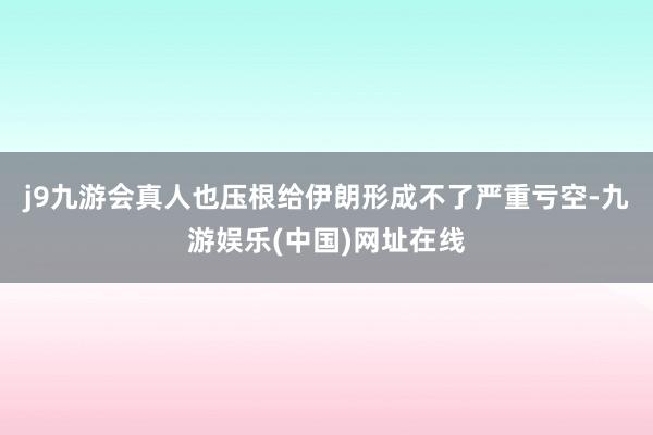 j9九游会真人也压根给伊朗形成不了严重亏空-九游娱乐(中国)网址在线