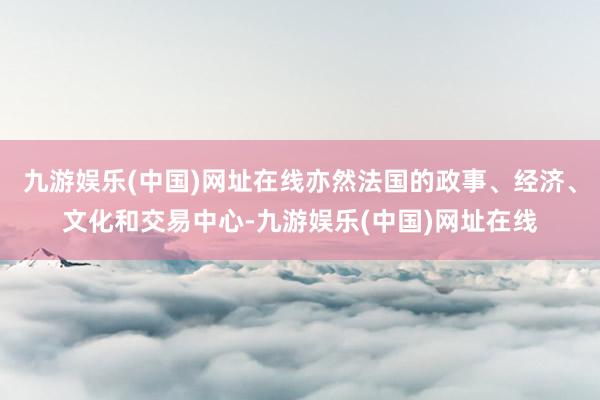 九游娱乐(中国)网址在线亦然法国的政事、经济、文化和交易中心-九游娱乐(中国)网址在线