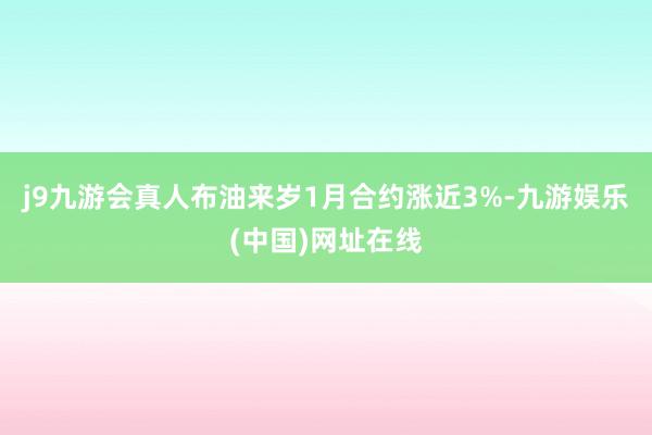 j9九游会真人布油来岁1月合约涨近3%-九游娱乐(中国)网址在线