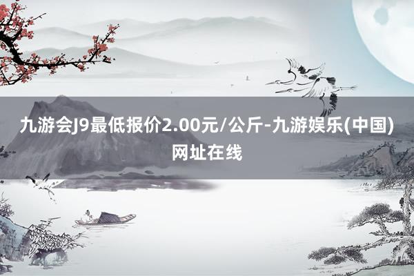 九游会J9最低报价2.00元/公斤-九游娱乐(中国)网址在线