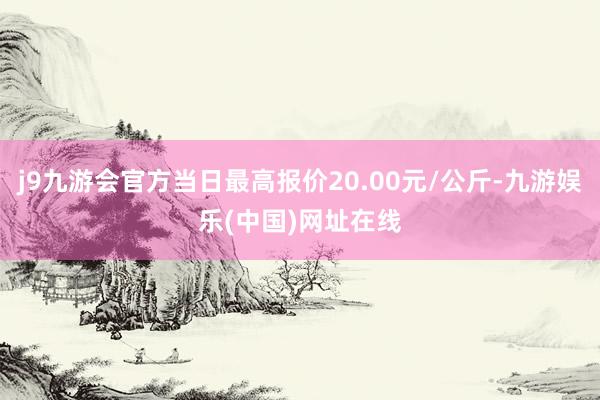 j9九游会官方当日最高报价20.00元/公斤-九游娱乐(中国)网址在线