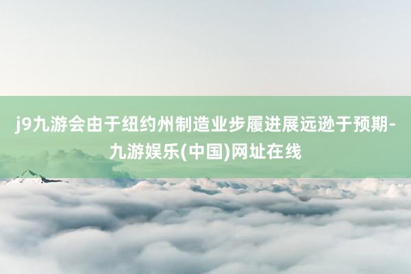 j9九游会由于纽约州制造业步履进展远逊于预期-九游娱乐(中国)网址在线