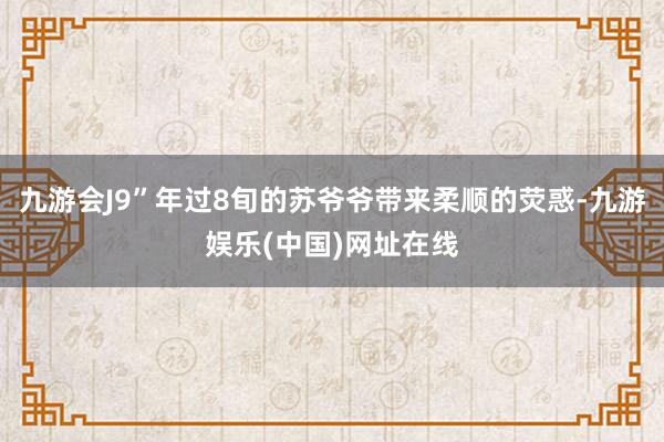 九游会J9”年过8旬的苏爷爷带来柔顺的荧惑-九游娱乐(中国)网址在线