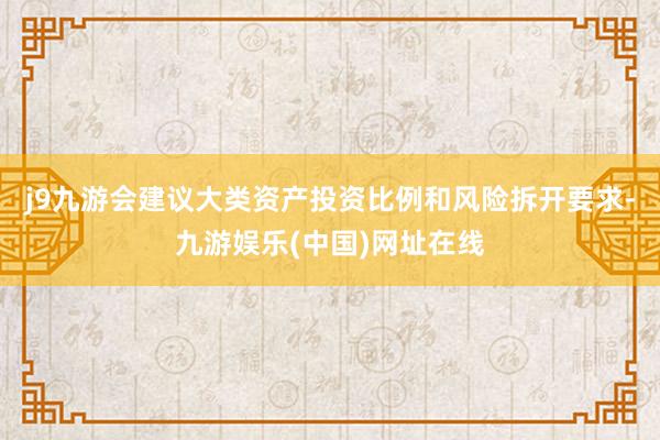 j9九游会建议大类资产投资比例和风险拆开要求-九游娱乐(中国)网址在线