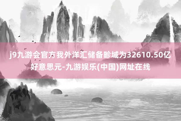 j9九游会官方我外洋汇储备畛域为32610.50亿好意思元-九游娱乐(中国)网址在线