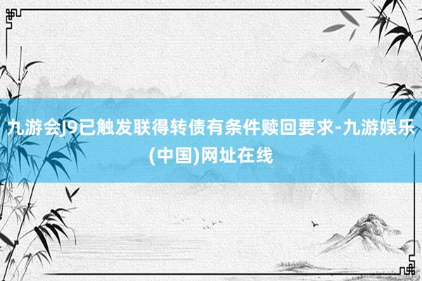 九游会J9已触发联得转债有条件赎回要求-九游娱乐(中国)网址在线