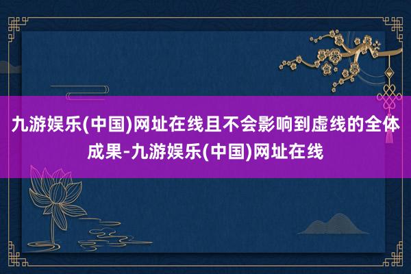 九游娱乐(中国)网址在线且不会影响到虚线的全体成果-九游娱乐(中国)网址在线