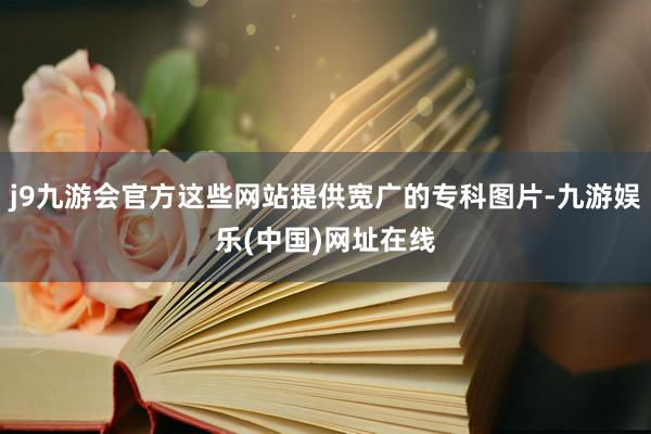 j9九游会官方这些网站提供宽广的专科图片-九游娱乐(中国)网址在线