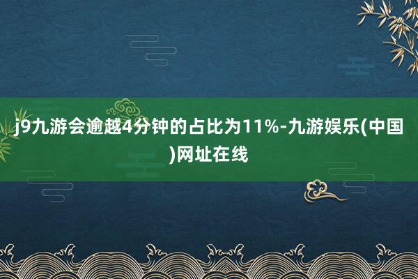 j9九游会逾越4分钟的占比为11%-九游娱乐(中国)网址在线