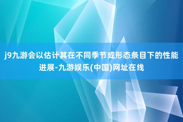 j9九游会以估计其在不同季节或形态条目下的性能进展-九游娱乐(中国)网址在线