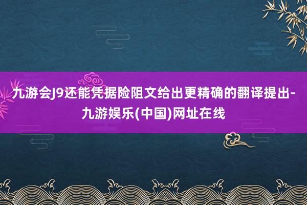 九游会J9还能凭据险阻文给出更精确的翻译提出-九游娱乐(中国)网址在线