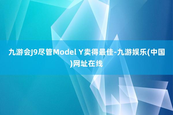 九游会J9尽管Model Y卖得最佳-九游娱乐(中国)网址在线