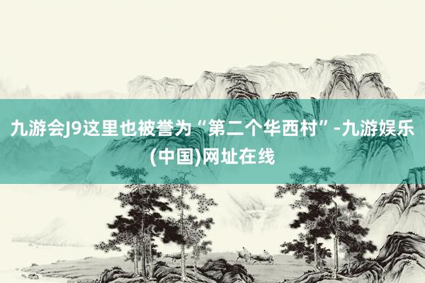 九游会J9这里也被誉为“第二个华西村”-九游娱乐(中国)网址在线