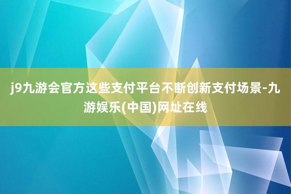 j9九游会官方这些支付平台不断创新支付场景-九游娱乐(中国)网址在线