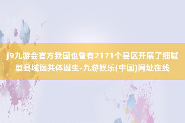 j9九游会官方我国也曾有2171个县区开展了细腻型县域医共体诞生-九游娱乐(中国)网址在线