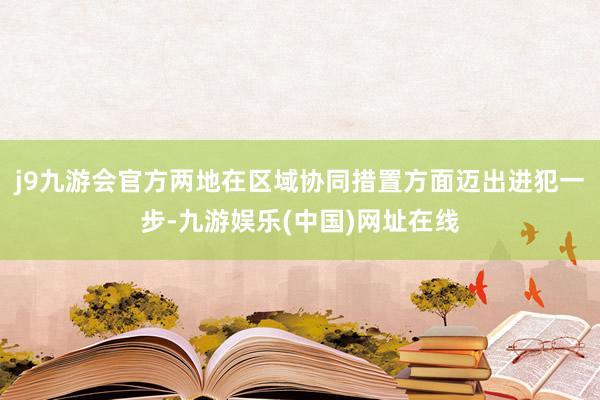 j9九游会官方两地在区域协同措置方面迈出进犯一步-九游娱乐(中国)网址在线