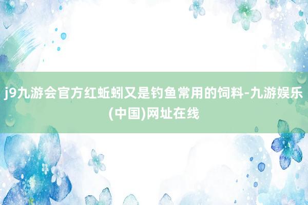 j9九游会官方红蚯蚓又是钓鱼常用的饲料-九游娱乐(中国)网址在线