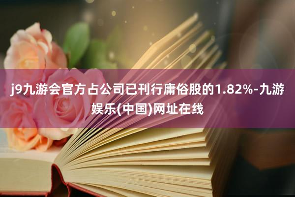 j9九游会官方占公司已刊行庸俗股的1.82%-九游娱乐(中国)网址在线