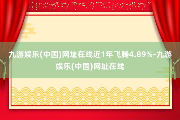 九游娱乐(中国)网址在线近1年飞腾4.89%-九游娱乐(中国)网址在线