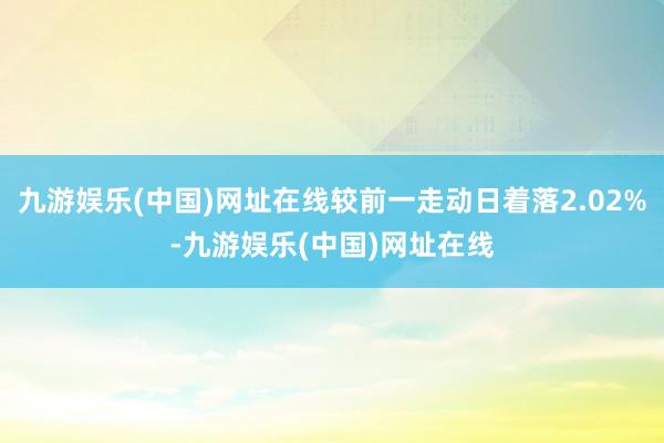 九游娱乐(中国)网址在线较前一走动日着落2.02%-九游娱乐(中国)网址在线